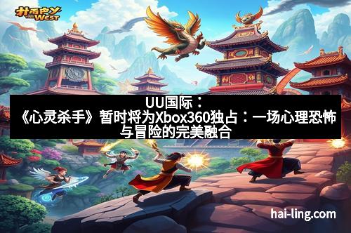 UU国际：《心灵杀手》暂时将为Xbox360独占：一场心理恐怖与冒险的完美融合